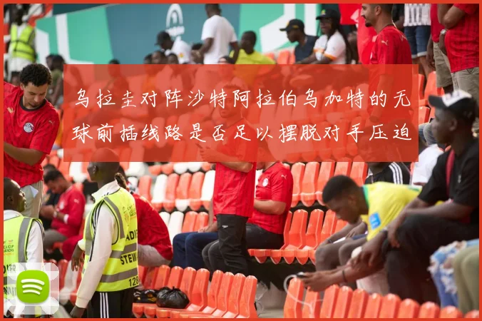 乌拉圭对阵沙特阿拉伯乌加特的无球前插线路是否足以摆脱对手压迫