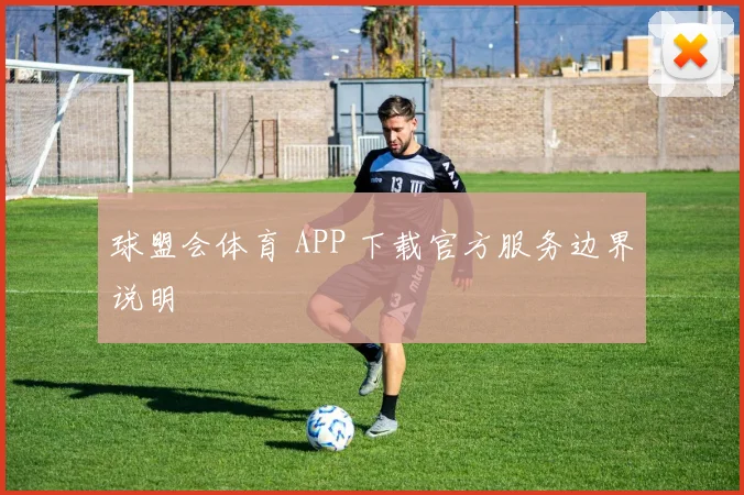 球盟会体育 APP 下载官方服务边界说明