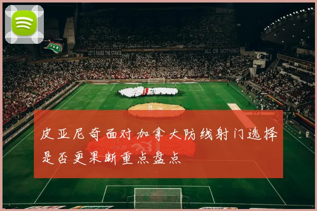 皮亚尼奇面对加拿大防线射门选择是否更果断重点盘点
