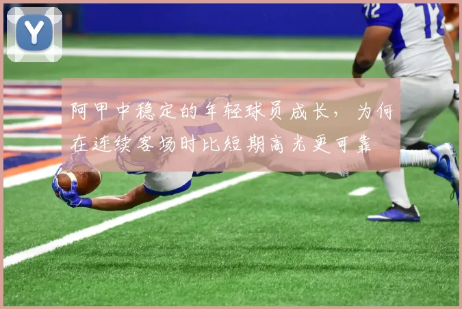 阿甲中稳定的年轻球员成长，为何在连续客场时比短期高光更可靠