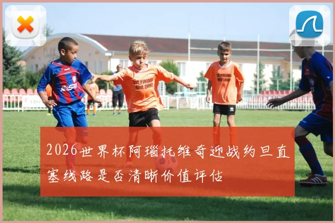 2026世界杯阿瑙托维奇迎战约旦直塞线路是否清晰价值评估