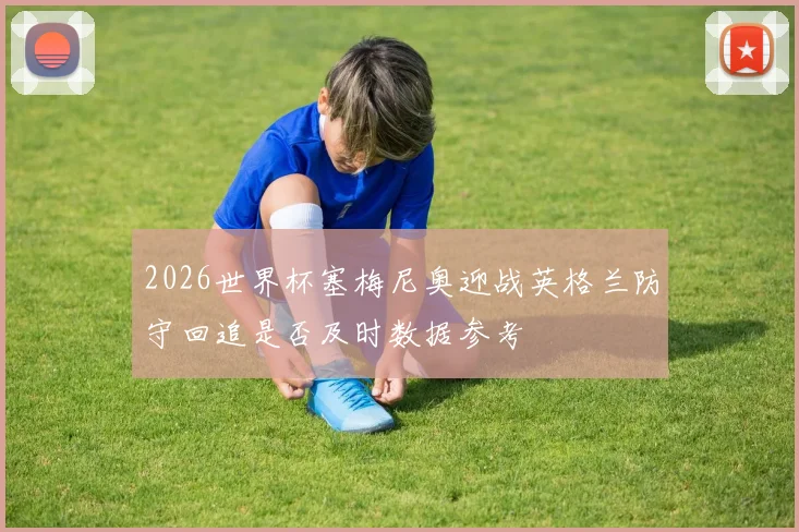 2026世界杯塞梅尼奥迎战英格兰防守回追是否及时数据参考