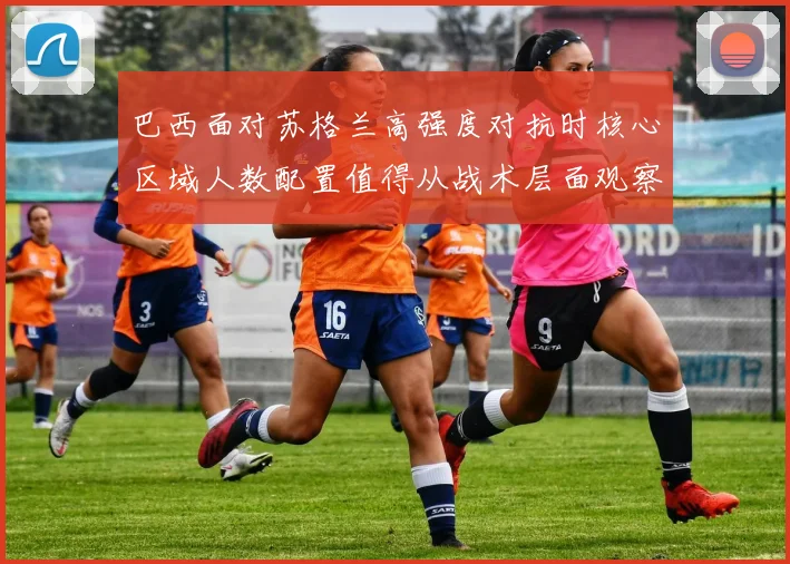 巴西面对苏格兰高强度对抗时核心区域人数配置值得从战术层面观察