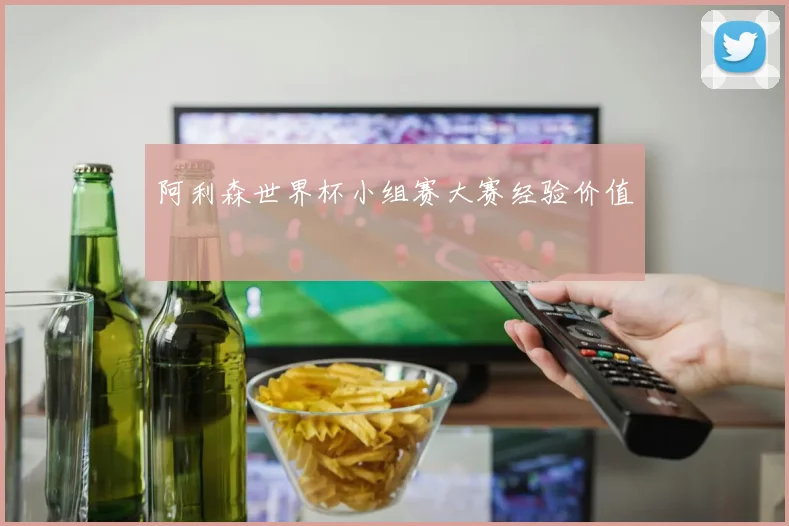阿利森世界杯小组赛大赛经验价值
