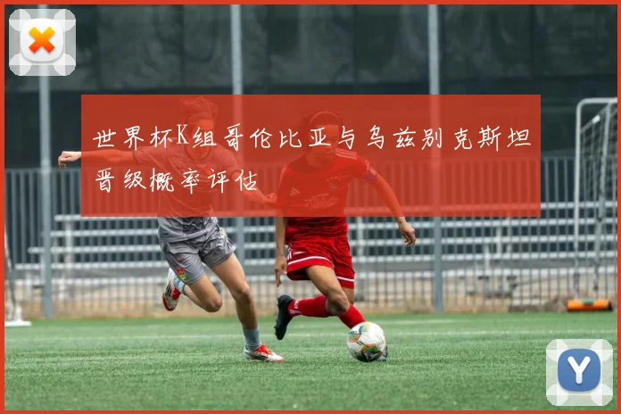 世界杯K组哥伦比亚与乌兹别克斯坦晋级概率评估
